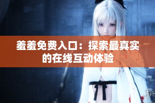 羞羞免费入口：探索最真实的在线互动体验