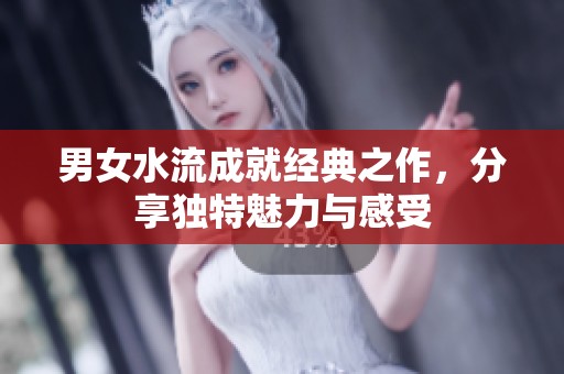 男女水流成就经典之作，分享独特魅力与感受