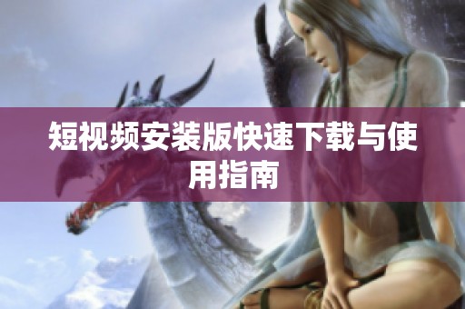短视频安装版快速下载与使用指南