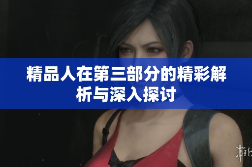 精品人在第三部分的精彩解析与深入探讨