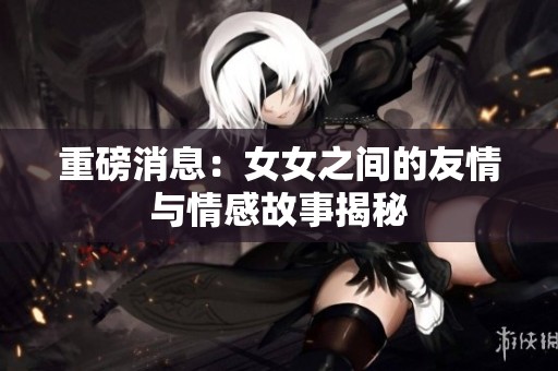 重磅消息：女女之间的友情与情感故事揭秘