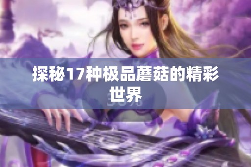 探秘17种极品蘑菇的精彩世界