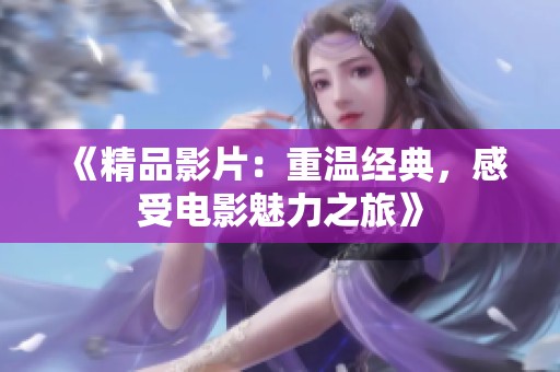 《精品影片：重温经典，感受电影魅力之旅》