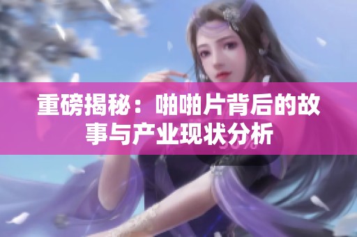重磅揭秘：啪啪片背后的故事与产业现状分析