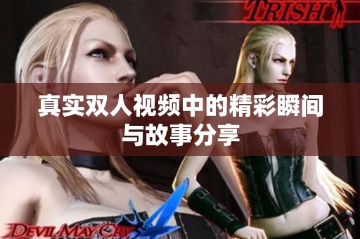 真实双人视频中的精彩瞬间与故事分享