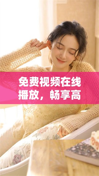 免费视频在线播放，畅享高质量影音体验！