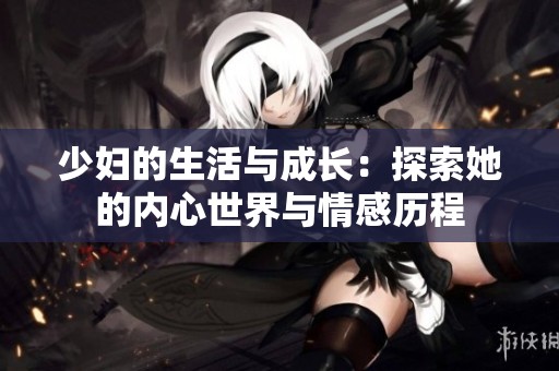 少妇的生活与成长：探索她的内心世界与情感历程