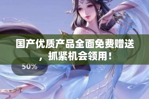 国产优质产品全面免费赠送，抓紧机会领用！