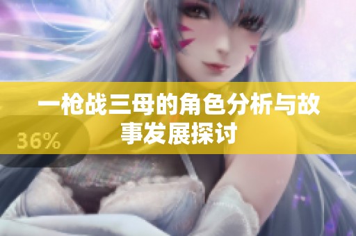 一枪战三母的角色分析与故事发展探讨