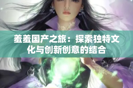 羞羞国产之旅：探索独特文化与创新创意的结合