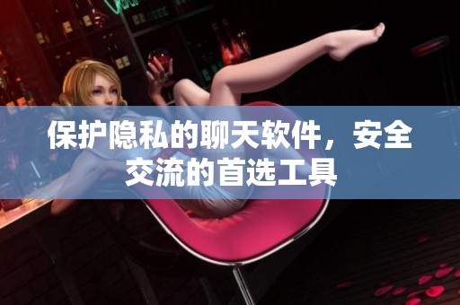 保护隐私的聊天软件，安全交流的首选工具