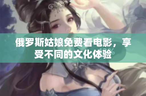 俄罗斯姑娘免费看电影，享受不同的文化体验