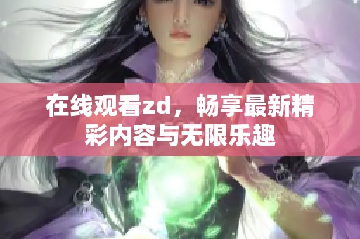 在线观看zd，畅享最新精彩内容与无限乐趣