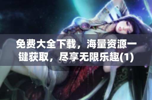 免费大全下载，海量资源一键获取，尽享无限乐趣(1)