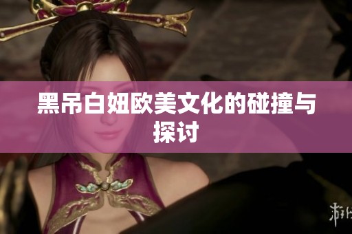 黑吊白妞欧美文化的碰撞与探讨