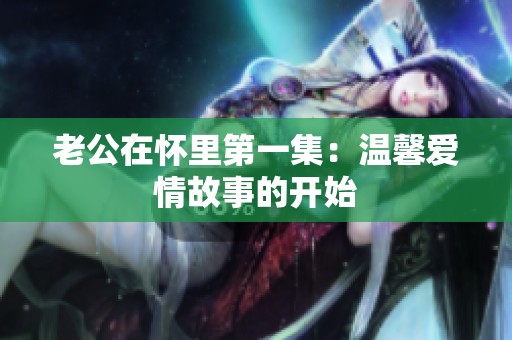 老公在怀里第一集：温馨爱情故事的开始