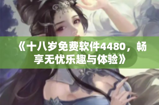 《十八岁免费软件4480，畅享无忧乐趣与体验》