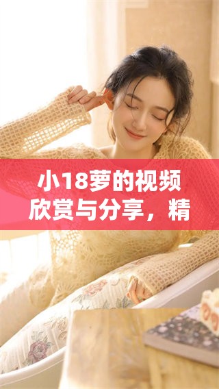小18萝的视频欣赏与分享，精彩不断！