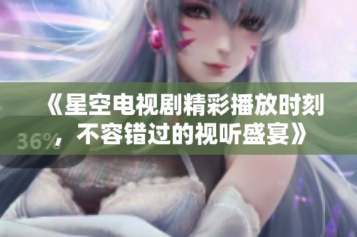 《星空电视剧精彩播放时刻，不容错过的视听盛宴》