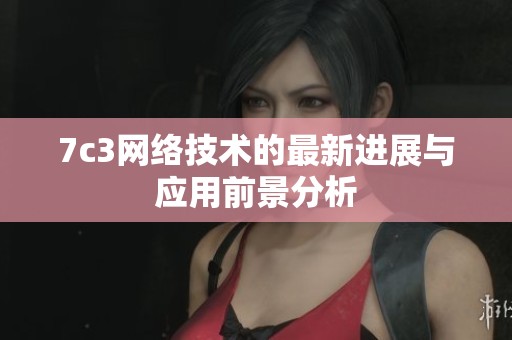 7c3网络技术的最新进展与应用前景分析 7c3网络技术的最新进展与应用前景分析