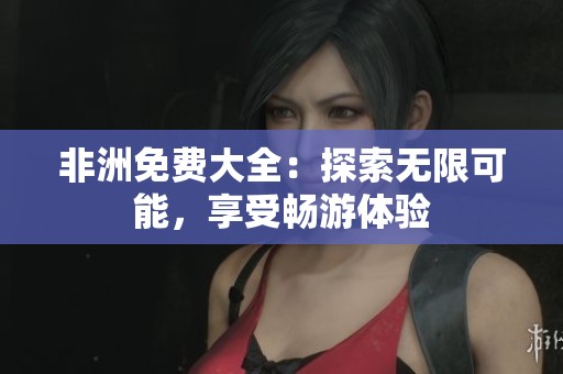 非洲免费大全：探索无限可能，享受畅游体验