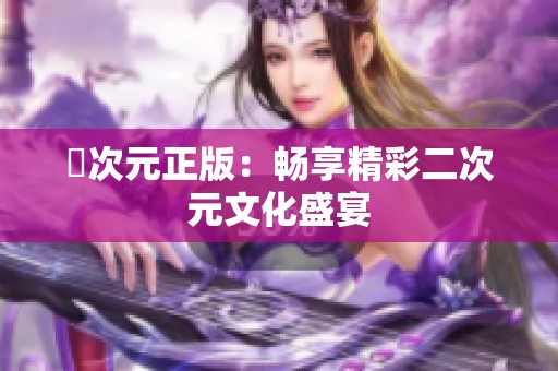 囧次元正版：畅享精彩二次元文化盛宴
