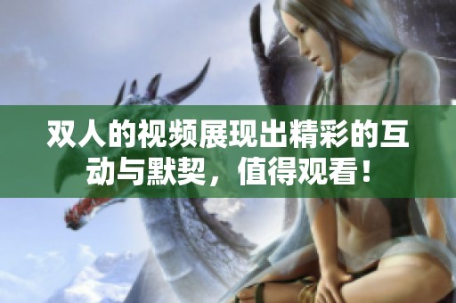 双人的视频展现出精彩的互动与默契，值得观看！
