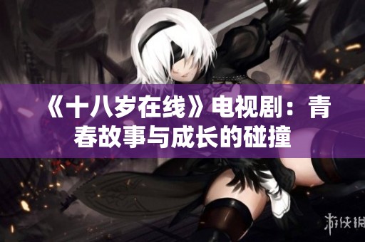 《十八岁在线》电视剧：青春故事与成长的碰撞