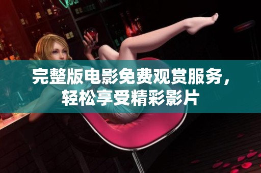 完整版电影免费观赏服务，轻松享受精彩影片