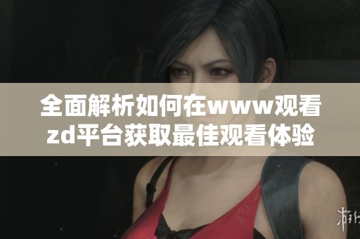 全面解析如何在www观看zd平台获取最佳观看体验