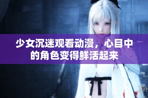 少女沉迷观看动漫，心目中的角色变得鲜活起来