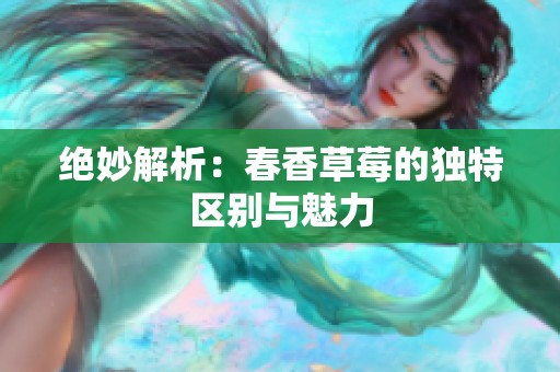 绝妙解析：春香草莓的独特区别与魅力