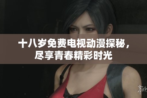 十八岁免费电视动漫探秘，尽享青春精彩时光