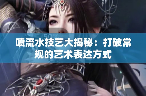 喷流水技艺大揭秘：打破常规的艺术表达方式