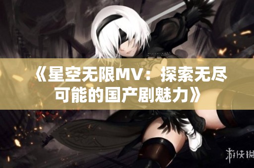 《星空无限MV：探索无尽可能的国产剧魅力》