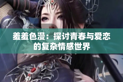 羞羞色漫：探讨青春与爱恋的复杂情感世界