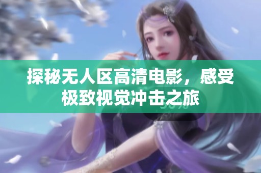 探秘无人区高清电影，感受极致视觉冲击之旅
