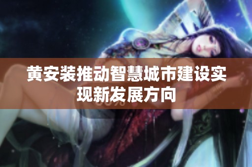 黄安装推动智慧城市建设实现新发展方向
