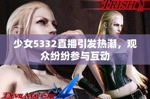 少女5332直播引发热潮,观众纷纷参与互动 少女5332直播引发热潮,观众纷纷参与互动