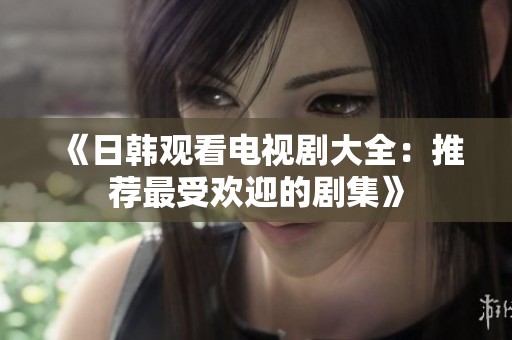 《日韩观看电视剧大全：推荐最受欢迎的剧集》