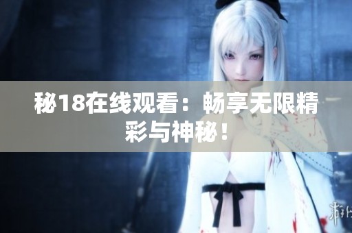秘18在线观看：畅享无限精彩与神秘！
