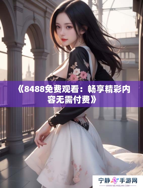 《8488免费观看：畅享精彩内容无需付费》