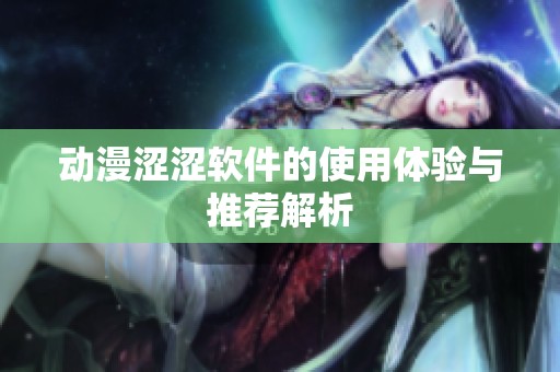 动漫涩涩软件的使用体验与推荐解析