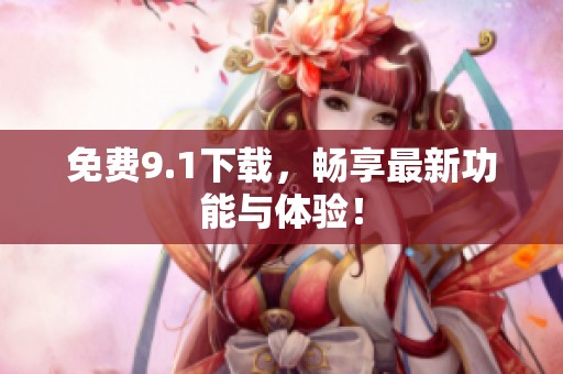 免费9.1下载，畅享最新功能与体验！