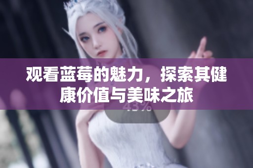 观看蓝莓的魅力，探索其健康价值与美味之旅