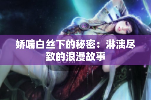 娇喘白丝下的秘密：淋漓尽致的浪漫故事