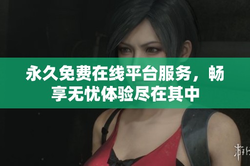 永久免费在线平台服务，畅享无忧体验尽在其中