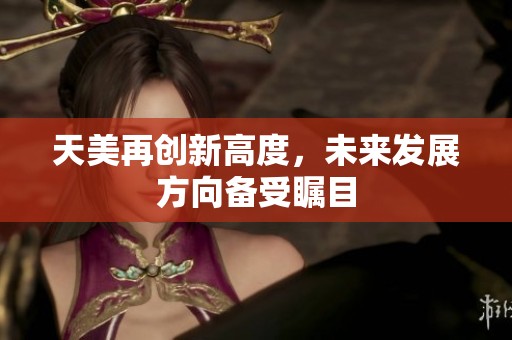 天美再创新高度，未来发展方向备受瞩目