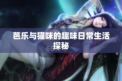 芭乐与猫咪的趣味日常生活探秘