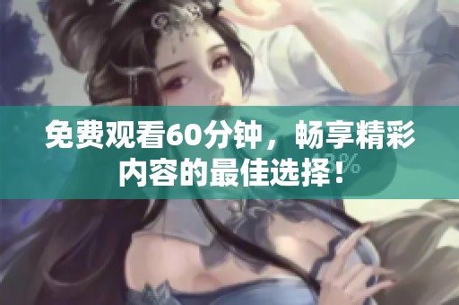 免费观看60分钟，畅享精彩内容的最佳选择！